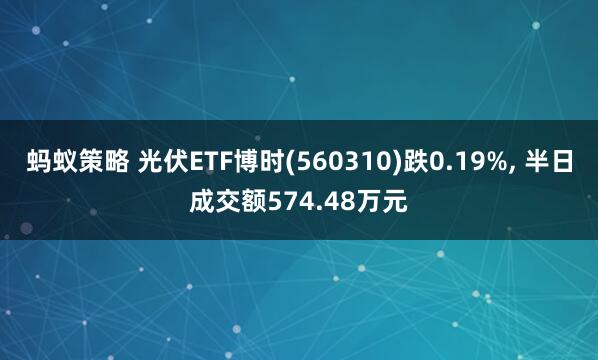 蚂蚁策略 光伏ETF博时(560310)跌0.19%, 半日成交额574.48万元