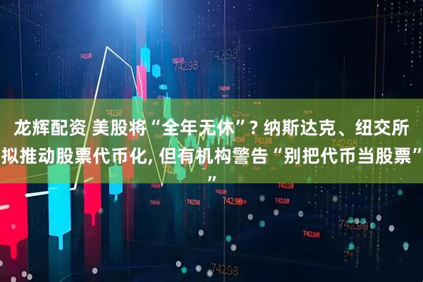 龙辉配资 美股将“全年无休”? 纳斯达克、纽交所拟推动股票代币化, 但有机构警告“别把代币当股票”