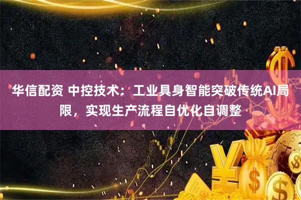 华信配资 中控技术：工业具身智能突破传统AI局限，实现生产流程自优化自调整