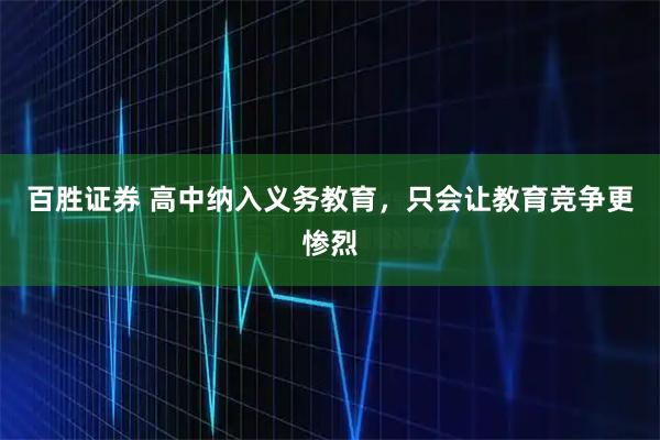 百胜证券 高中纳入义务教育，只会让教育竞争更惨烈
