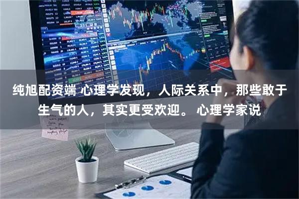 纯旭配资端 心理学发现，人际关系中，那些敢于生气的人，其实更受欢迎。 心理学家说