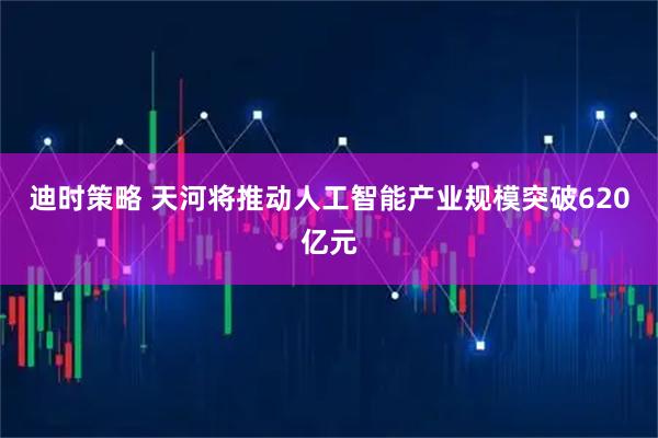 迪时策略 天河将推动人工智能产业规模突破620亿元