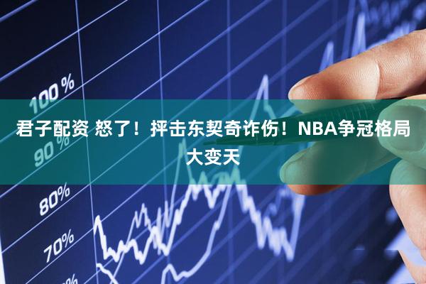 君子配资 怒了!抨击东契奇诈伤!NBA争冠格局大变天