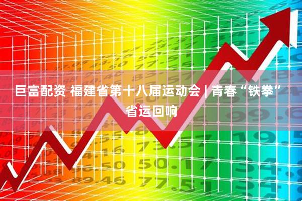 巨富配资 福建省第十八届运动会 | 青春“铁拳” 省运回响