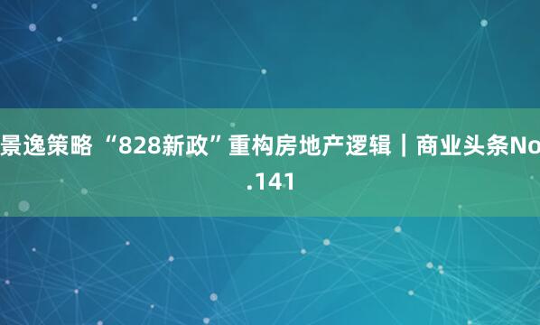 景逸策略 “828新政”重构房地产逻辑｜商业头条No.141